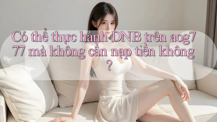 Có thể thực hành DNB trên aog777 mà không cần nạp tiền không?