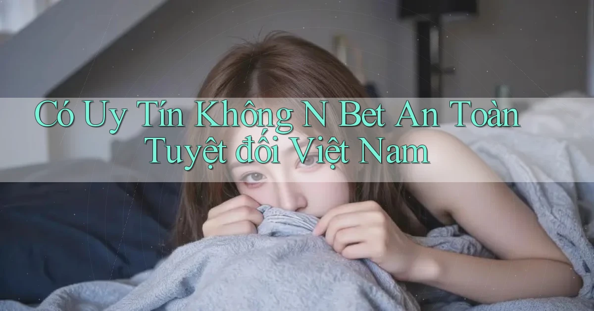 có uy tín không n bet an toàn tuyệt đối việt nam