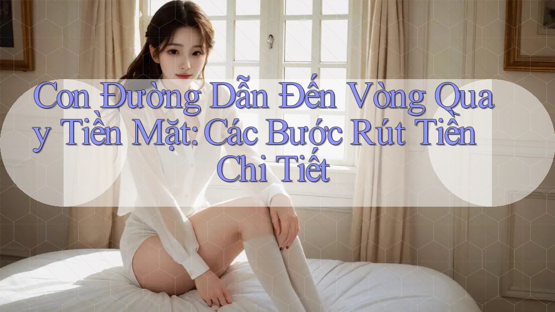 Con Đường Dẫn Đến Vòng Quay Tiền Mặt: Các Bước Rút Tiền Chi Tiết