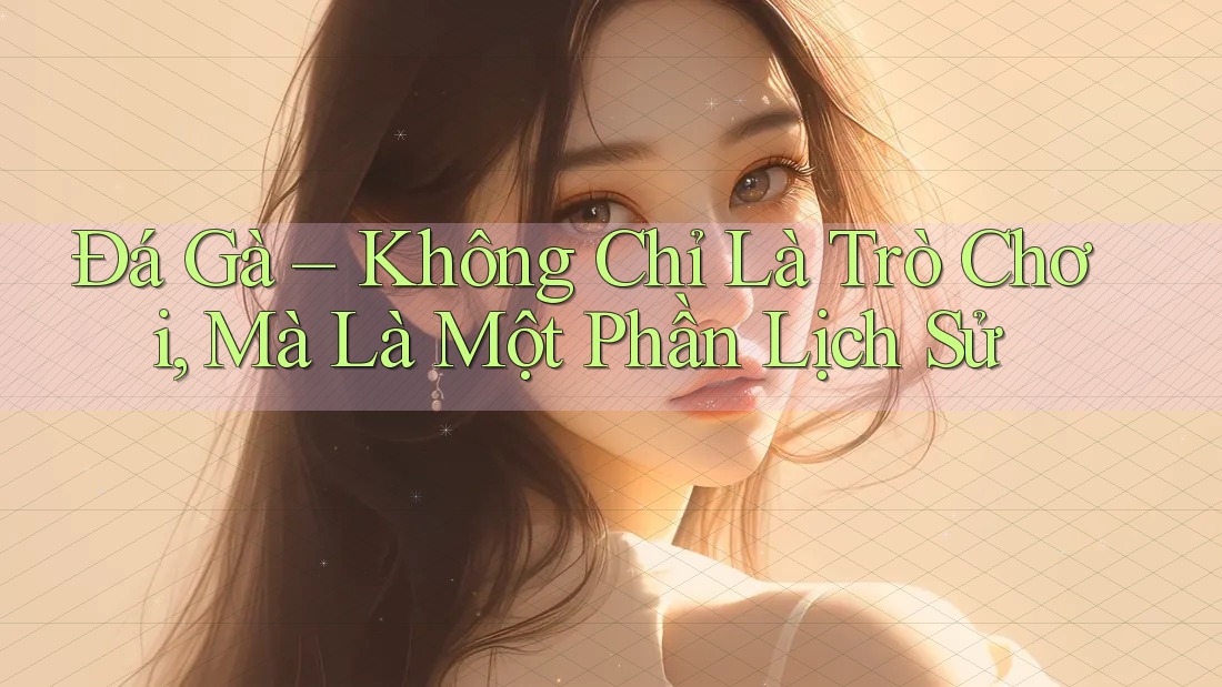 Đá Gà – Không Chỉ Là Trò Chơi, Mà Là Một Phần Lịch Sử