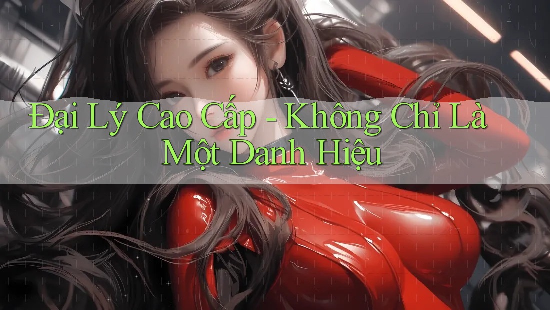Đại Lý Cao Cấp - Không Chỉ Là Một Danh Hiệu