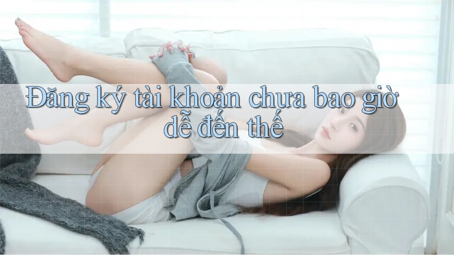 Đăng ký tài khoản chưa bao giờ dễ đến thế Đăng ký tài khoản chưa bao giờ dễ đến thế
