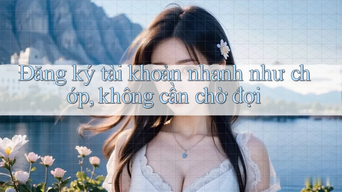 Đăng ký tài khoản nhanh như chớp, không cần chờ đợi