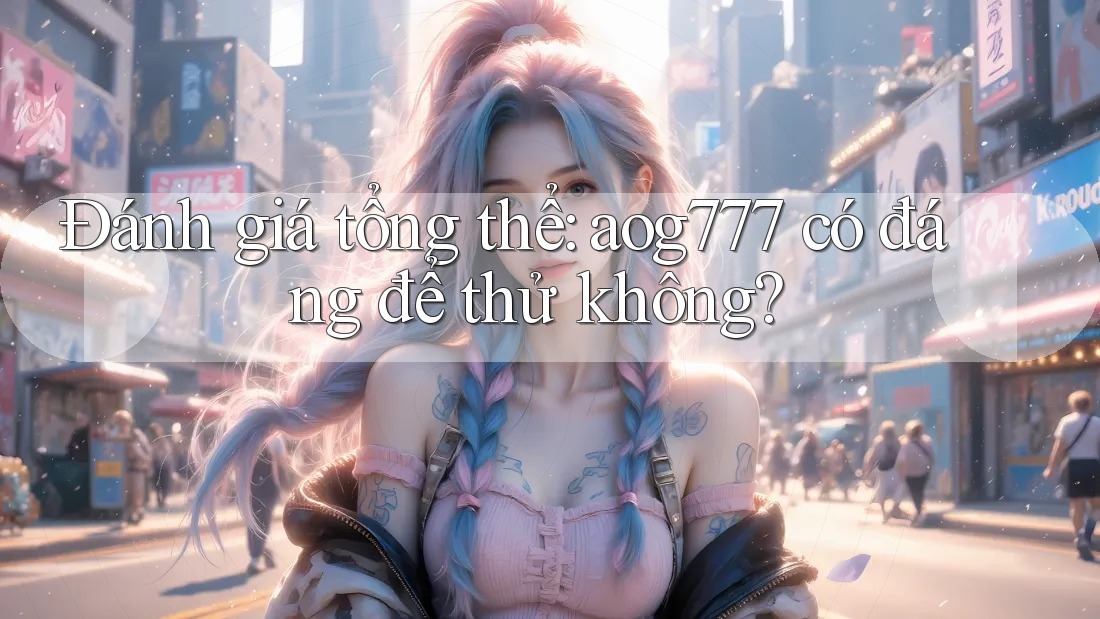 Đánh giá tổng thể: aog777 có đáng để thử không?