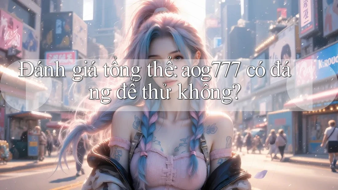 Đánh giá tổng thể: aog777 có đáng để thử không?