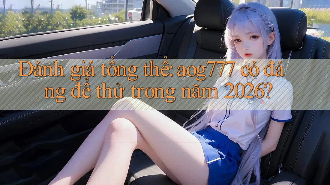 Đánh giá tổng thể: aog777 có đáng để thử trong năm 2026? Đánh giá tổng thể: aog777 có đáng để thử trong năm 2026?