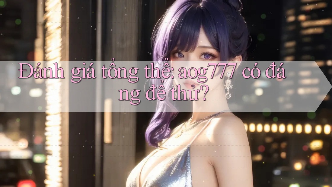 Đánh giá tổng thể: aog777 có đáng để thử? Đánh giá tổng thể: aog777 có đáng để thử?