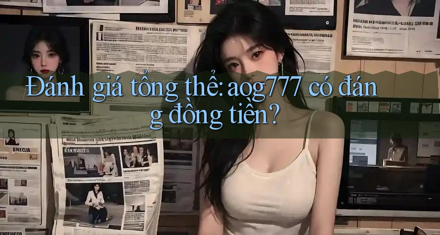 Đánh giá tổng thể: aog777 có đáng đồng tiền?