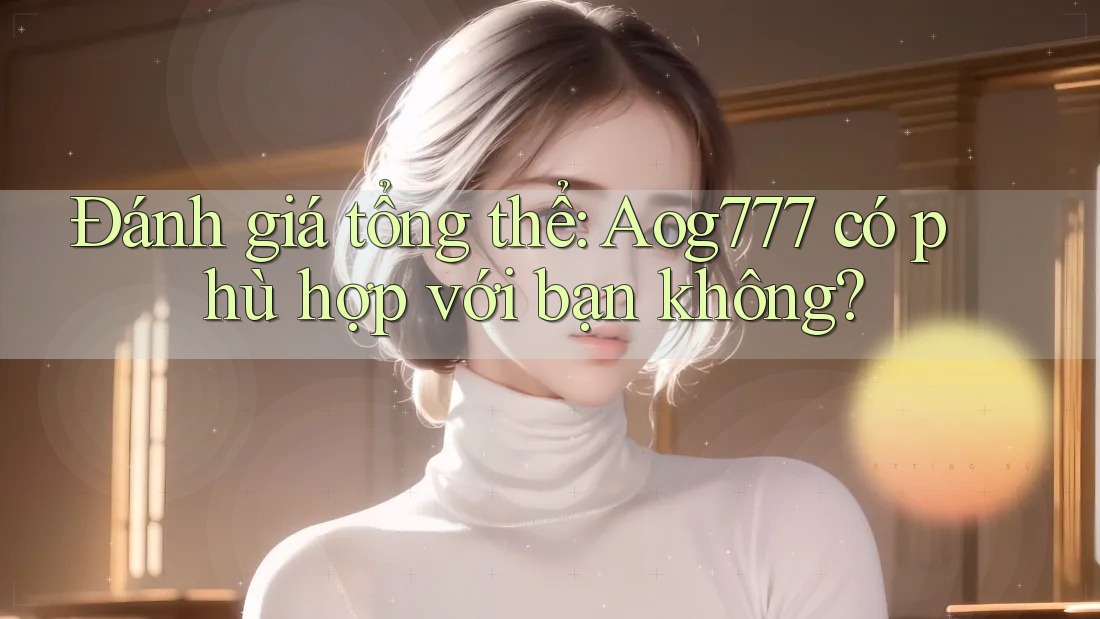 Đánh giá tổng thể: aog777 có phù hợp với bạn không?
