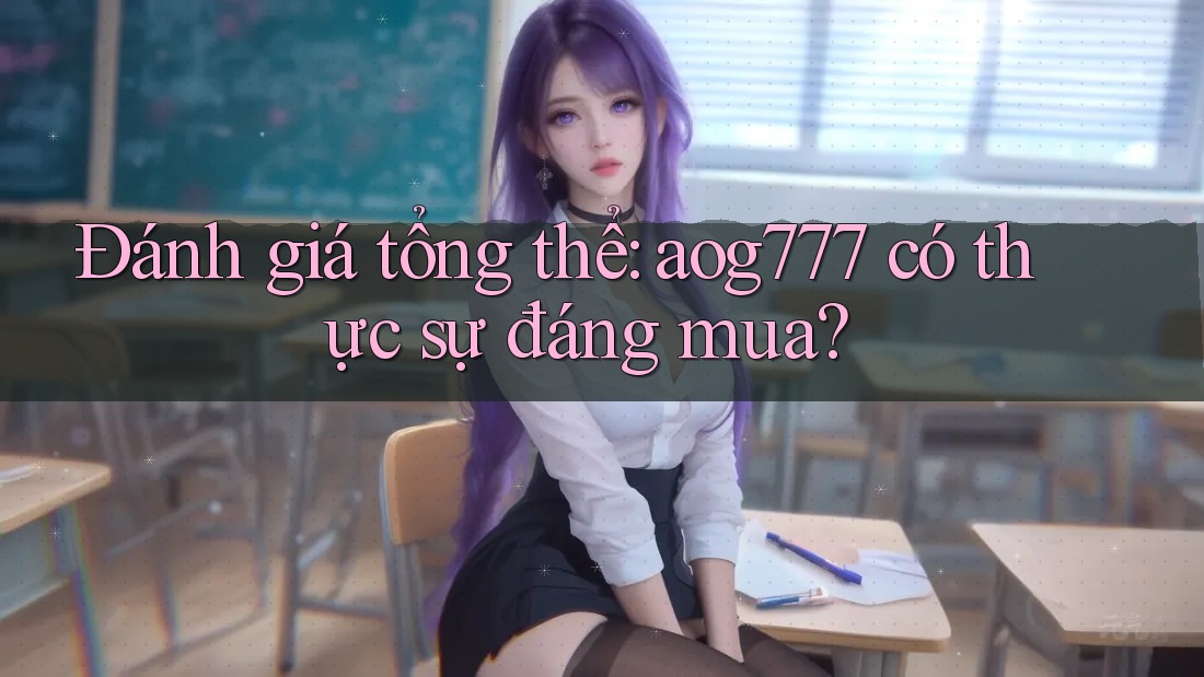 Đánh giá tổng thể: aog777 có thực sự đáng mua?