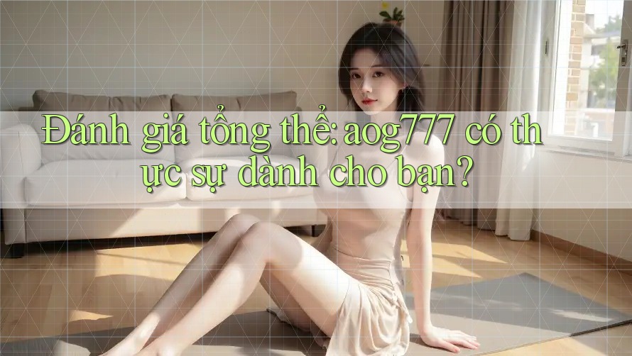 Đánh giá tổng thể: aog777 có thực sự dành cho bạn? Đánh giá tổng thể: aog777 có thực sự dành cho bạn?