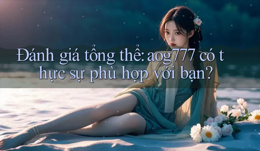 Đánh giá tổng thể: aog777 có thực sự phù hợp với bạn?