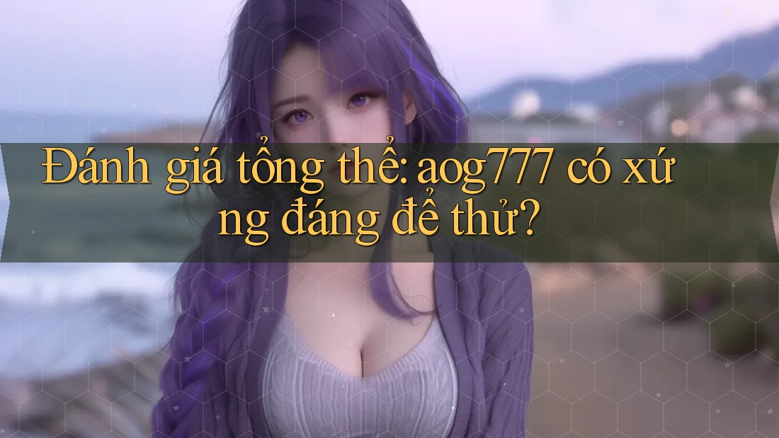 Đánh giá tổng thể: aog777 có xứng đáng để thử?