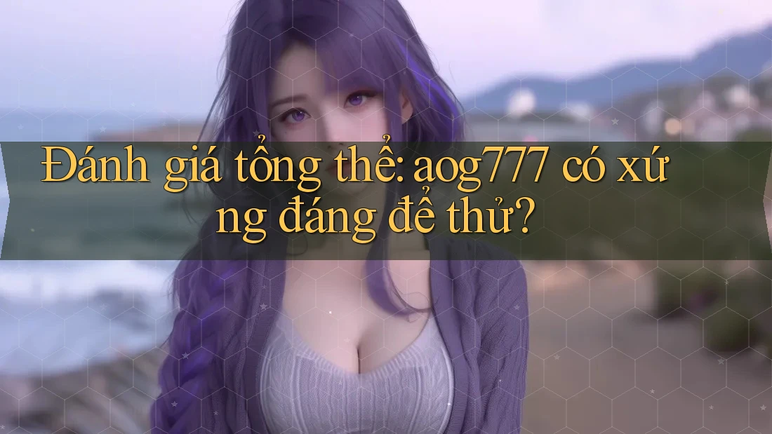 Đánh giá tổng thể: aog777 có xứng đáng để thử?