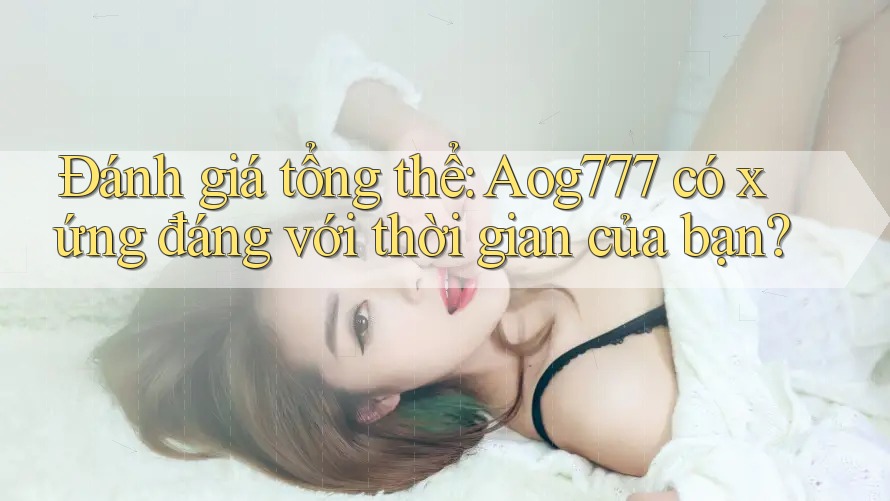 Đánh giá tổng thể: Aog777 có xứng đáng với thời gian của bạn? Đánh giá tổng thể: Aog777 có xứng đáng với thời gian của bạn?