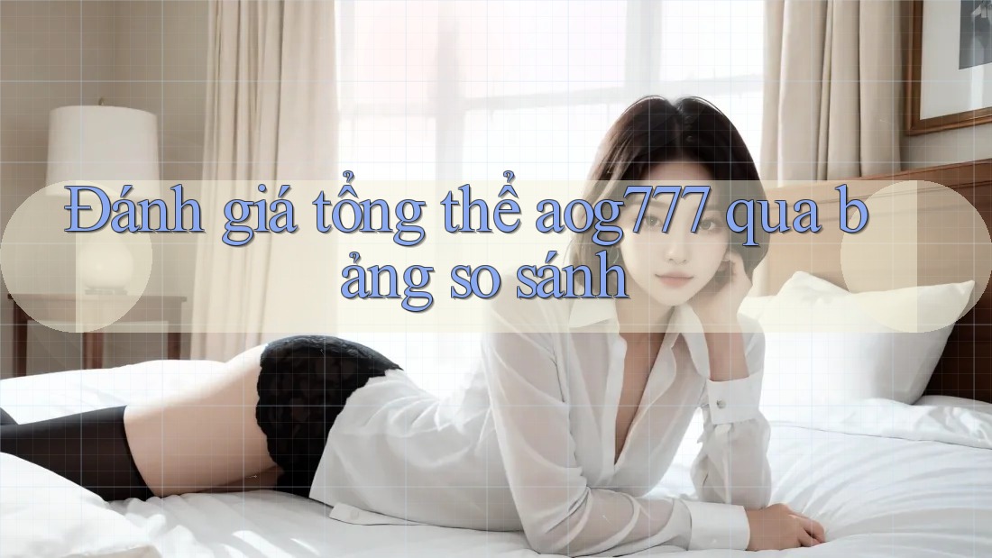 Đánh giá tổng thể aog777 qua bảng so sánh