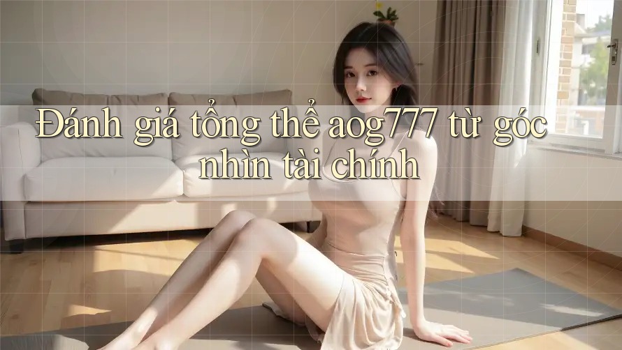 Đánh giá tổng thể aog777 từ góc nhìn tài chính Đánh giá tổng thể aog777 từ góc nhìn tài chính