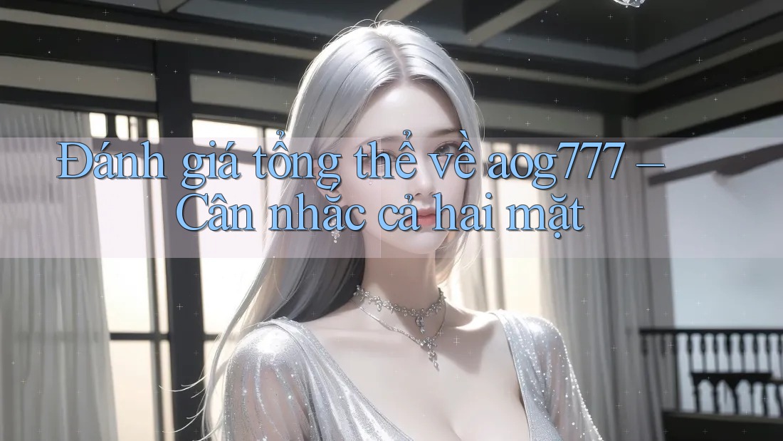 Đánh giá tổng thể về aog777 – Cân nhắc cả hai mặt Đánh giá tổng thể về aog777 – Cân nhắc cả hai mặt