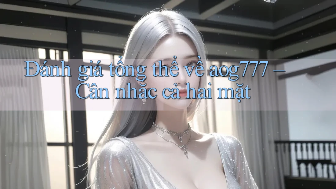 Đánh giá tổng thể về aog777 – Cân nhắc cả hai mặt