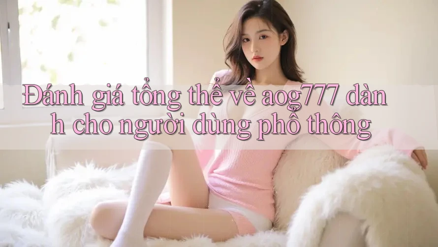 Đánh giá tổng thể về aog777 dành cho người dùng phổ thông