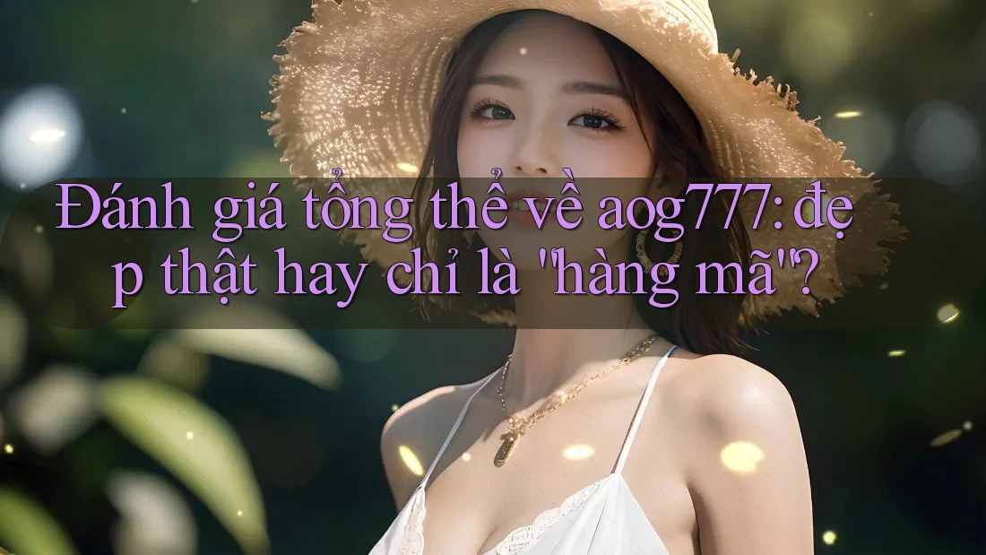 Đánh giá tổng thể về aog777: đẹp thật hay chỉ là “hàng mã”?