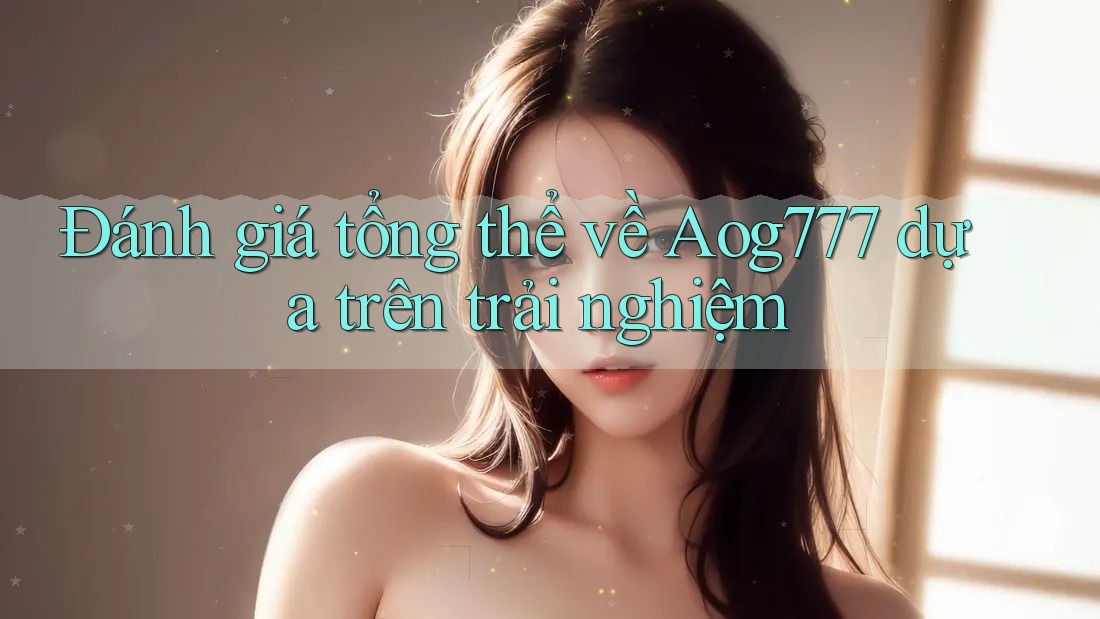 Đánh giá tổng thể về Aog777 dựa trên trải nghiệm