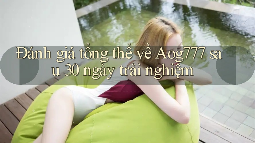 Đánh giá tổng thể về Aog777 sau 30 ngày trải nghiệm