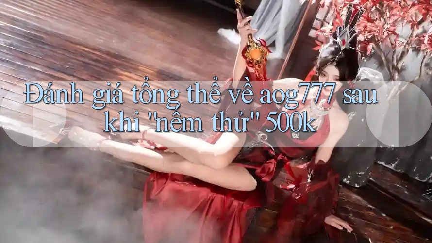Đánh giá tổng thể về aog777 sau khi “nếm thử” 500k Đánh giá tổng thể về aog777 sau khi “nếm thử” 500k