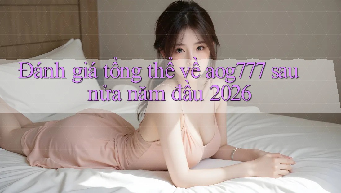 Đánh giá tổng thể về aog777 sau nửa năm đầu 2026