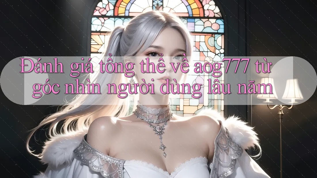 Đánh giá tổng thể về aog777 từ góc nhìn người dùng lâu năm