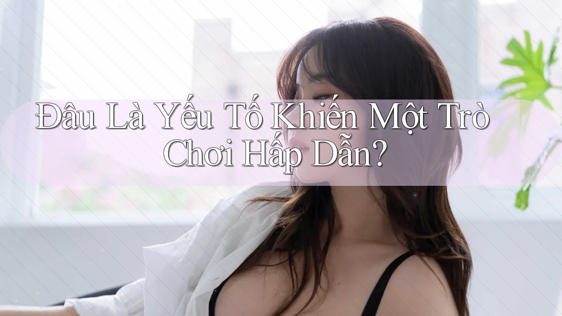 Đâu Là Yếu Tố Khiến Một Trò Chơi Hấp Dẫn?