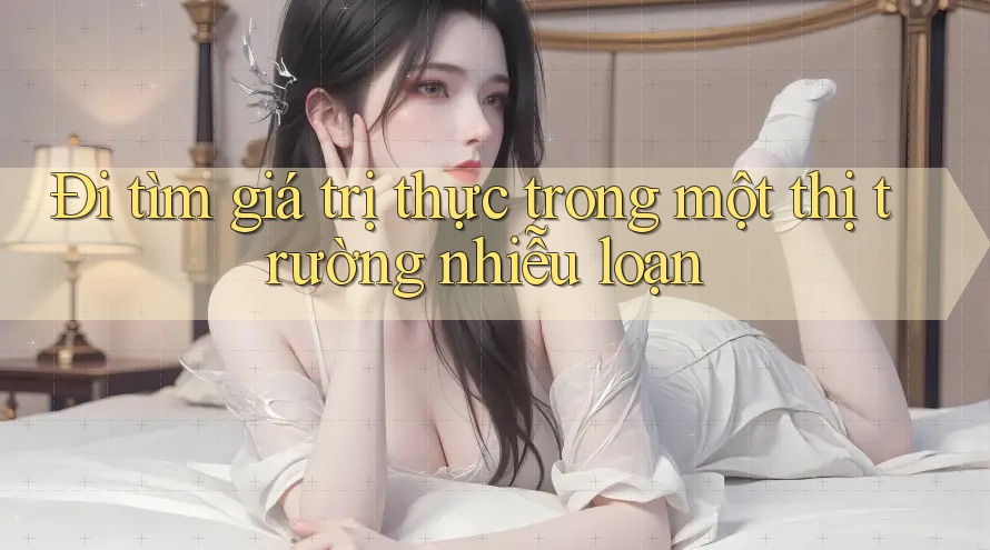 Đi tìm giá trị thực trong một thị trường nhiễu loạn