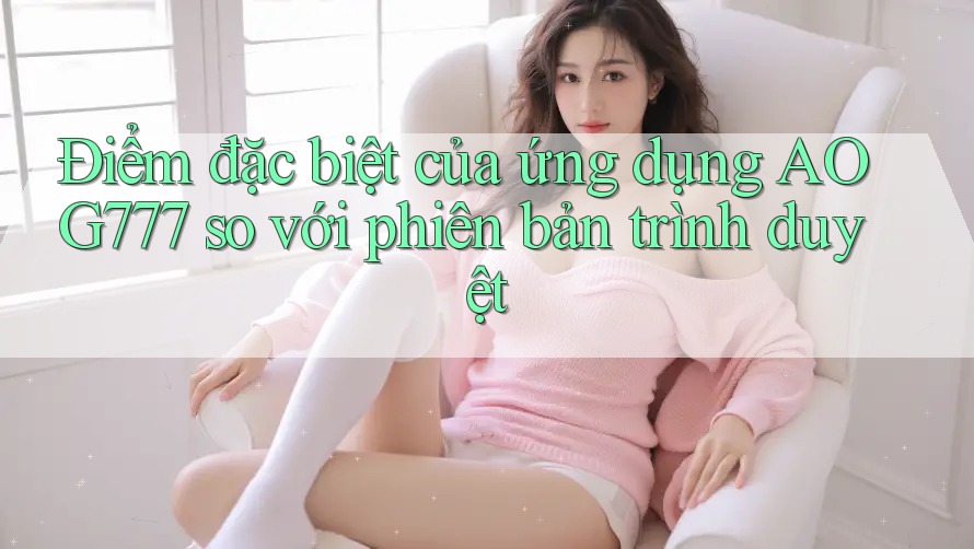 Điểm đặc biệt của ứng dụng AOG777 so với phiên bản trình duyệt Điểm đặc biệt của ứng dụng AOG777 so với phiên bản trình duyệt
