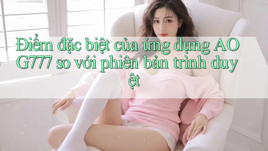 Điểm đặc biệt của ứng dụng AOG777 so với phiên bản trình duyệt Điểm đặc biệt của ứng dụng AOG777 so với phiên bản trình duyệt