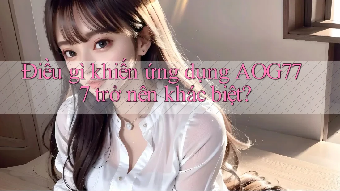 Điều gì khiến ứng dụng AOG777 trở nên khác biệt?