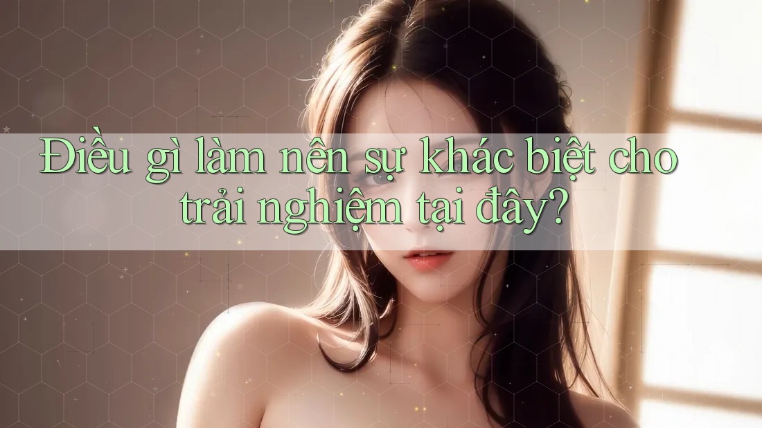 Điều gì làm nên sự khác biệt cho trải nghiệm tại đây?