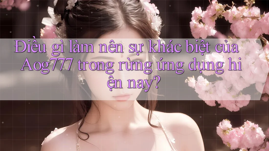 Điều gì làm nên sự khác biệt của Aog777 trong rừng ứng dụng hiện nay?