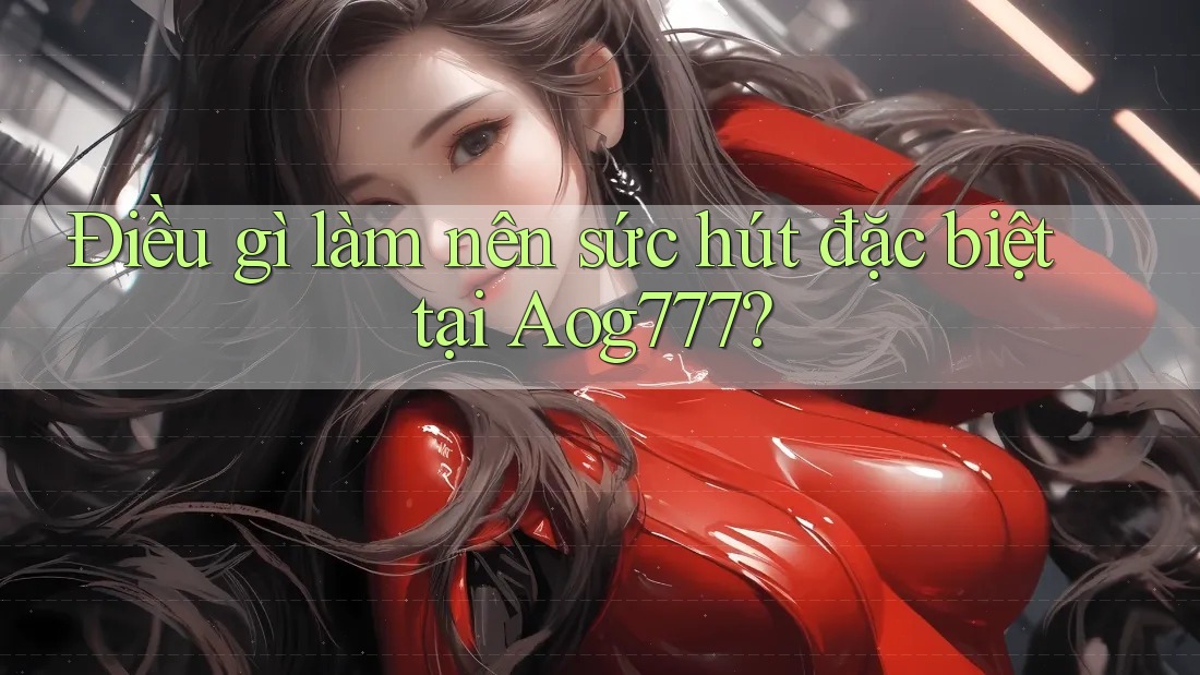 Điều gì làm nên sức hút đặc biệt tại Aog777?