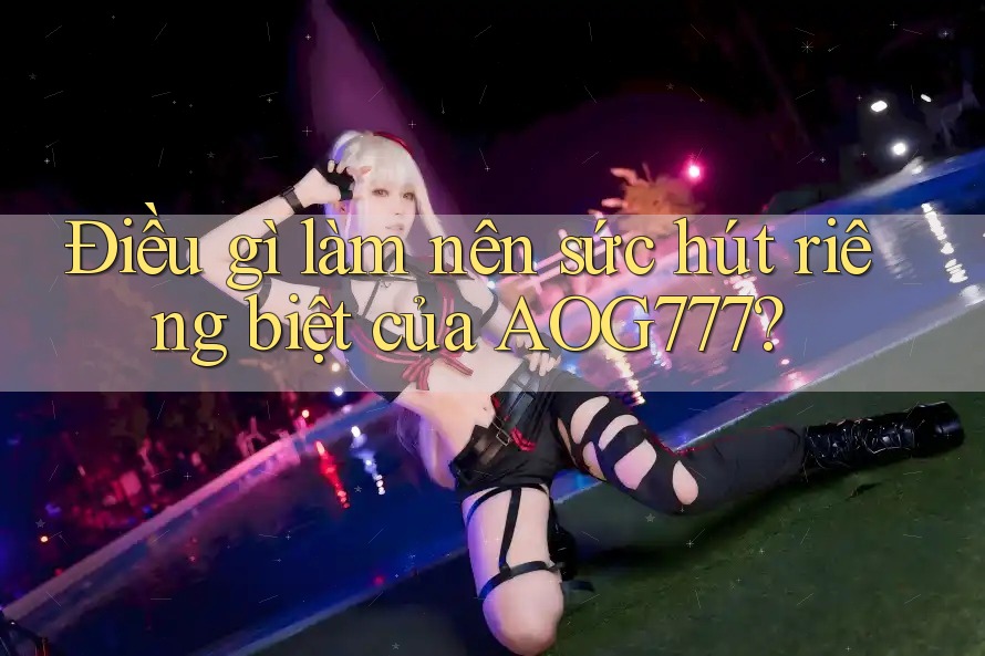 Điều gì làm nên sức hút riêng biệt của AOG777?