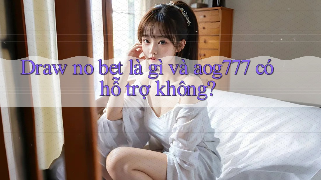 Draw no bet là gì và aog777 có hỗ trợ không?