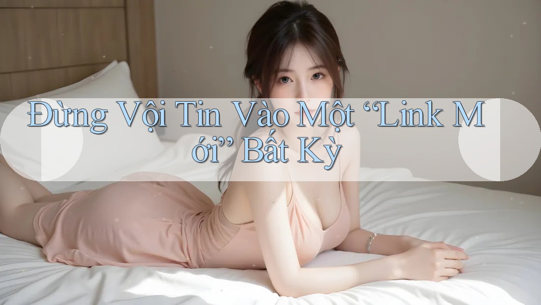 Đừng Vội Tin Vào Một “Link Mới” Bất Kỳ