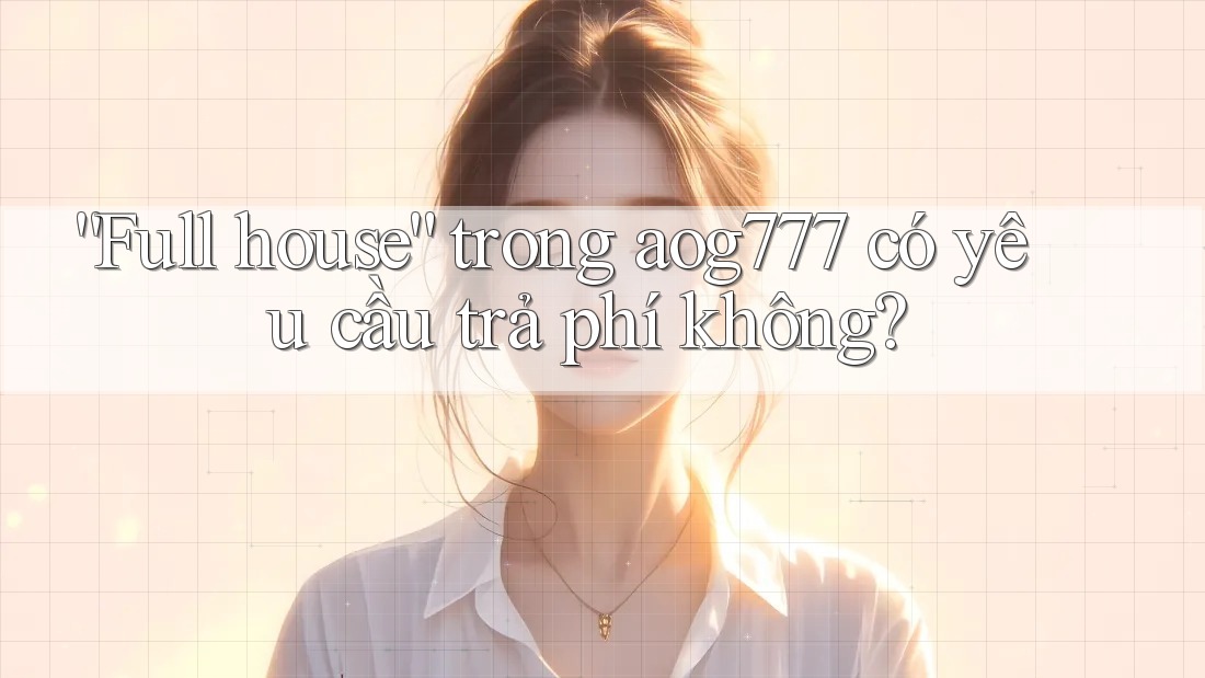 “Full house” trong aog777 có yêu cầu trả phí không?