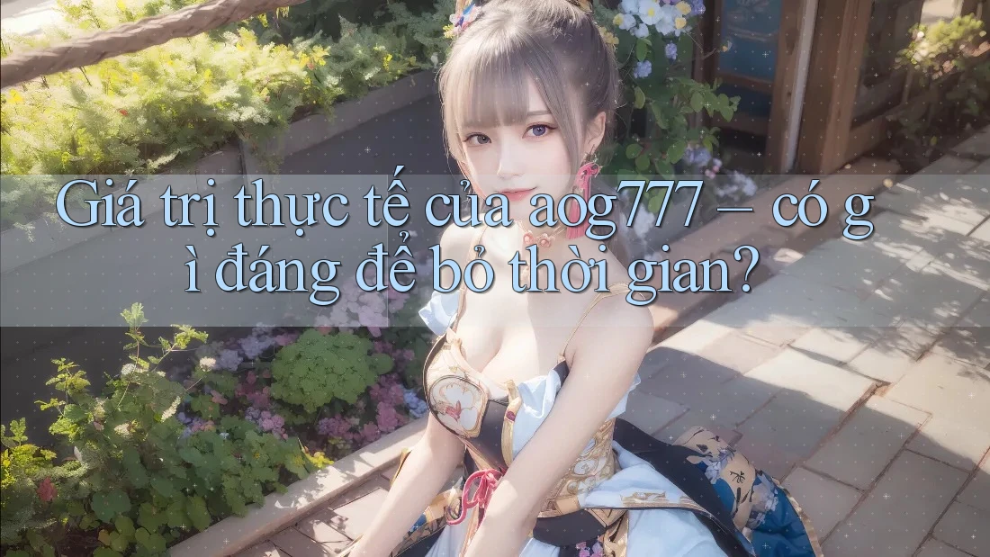 Giá trị thực tế của aog777 – có gì đáng để bỏ thời gian?