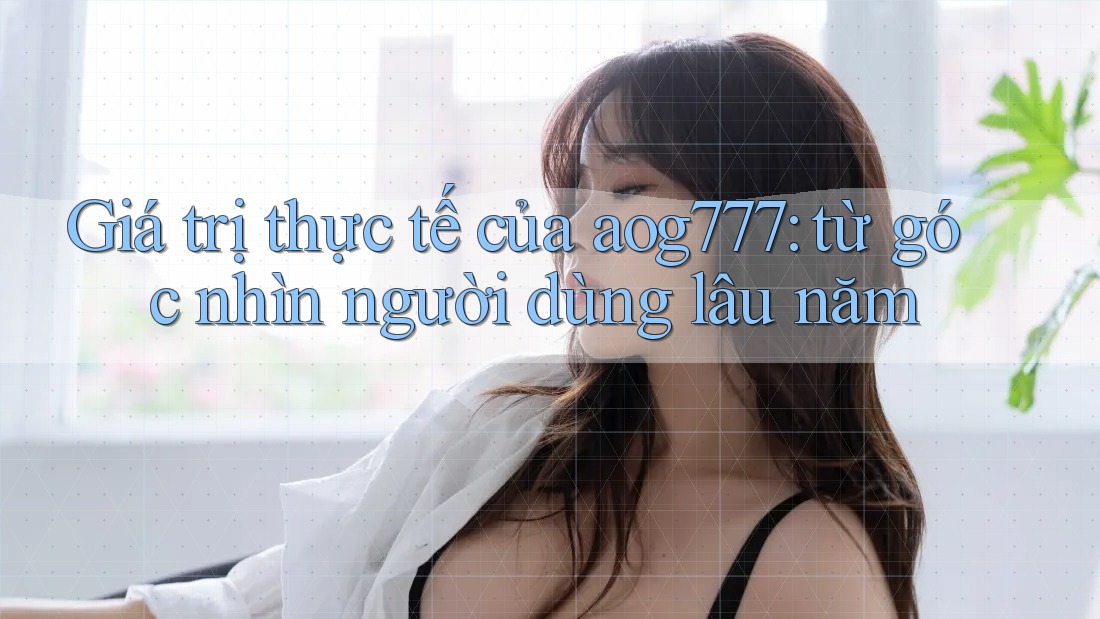 Giá trị thực tế của aog777: từ góc nhìn người dùng lâu năm Giá trị thực tế của aog777: từ góc nhìn người dùng lâu năm