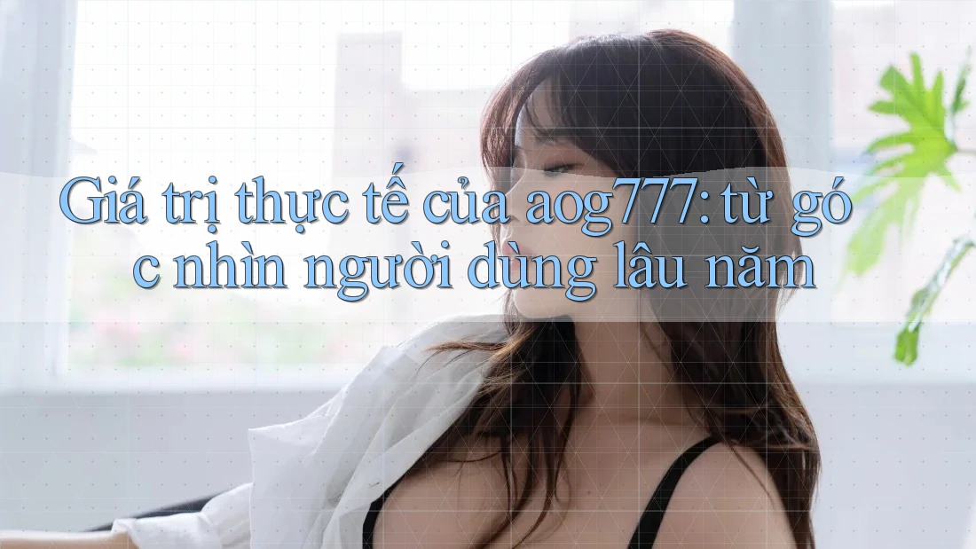 Giá trị thực tế của aog777: từ góc nhìn người dùng lâu năm Giá trị thực tế của aog777: từ góc nhìn người dùng lâu năm