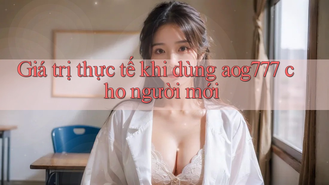 Giá trị thực tế khi dùng aog777 cho người mới