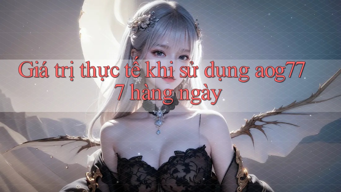 Giá trị thực tế khi sử dụng aog777 hàng ngày Giá trị thực tế khi sử dụng aog777 hàng ngày