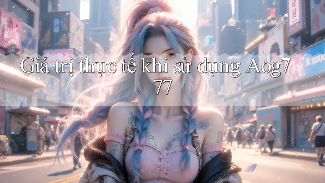 Giá trị thực tế khi sử dụng aog777 Giá trị thực tế khi sử dụng aog777