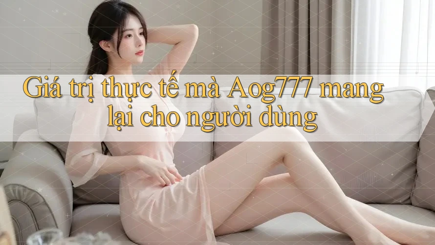 Giá trị thực tế mà Aog777 mang lại cho người dùng