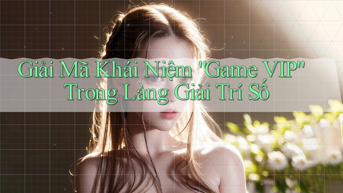 Giải Mã Khái Niệm “Game VIP” Trong Làng Giải Trí Số Giải Mã Khái Niệm “Game VIP” Trong Làng Giải Trí Số